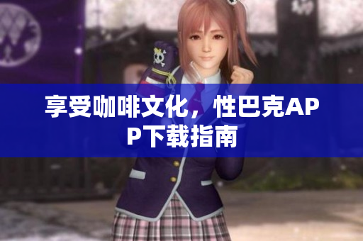 享受咖啡文化，性巴克APP下载指南