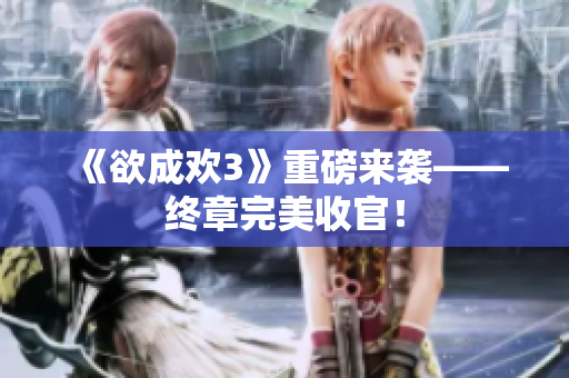 《欲成欢3》重磅来袭——终章完美收官！