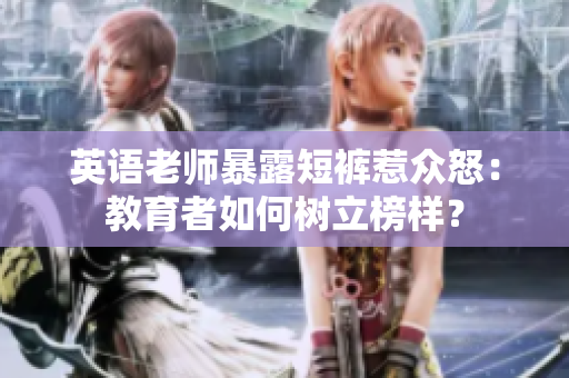 英语老师暴露短裤惹众怒：教育者如何树立榜样？