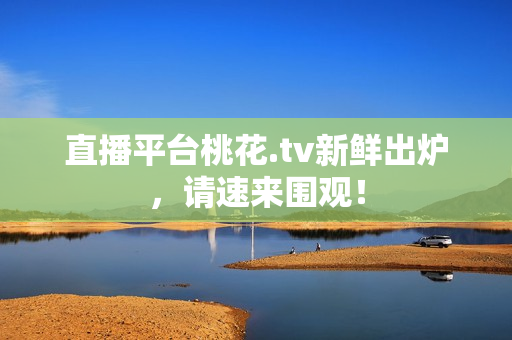 直播平台桃花.tv新鲜出炉，请速来围观！