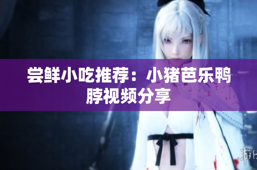 尝鲜小吃推荐：小猪芭乐鸭脖视频分享