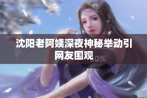 沈阳老阿姨深夜神秘举动引网友围观