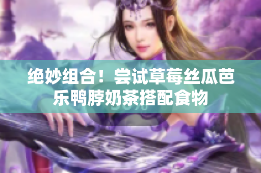 绝妙组合！尝试草莓丝瓜芭乐鸭脖奶茶搭配食物