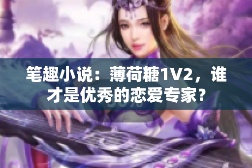 笔趣小说：薄荷糖1V2，谁才是优秀的恋爱专家？