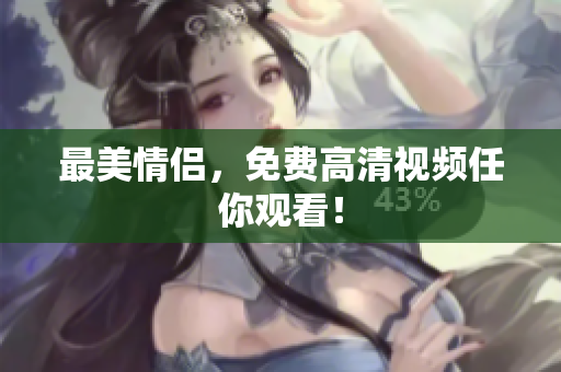 最美情侣，免费高清视频任你观看！