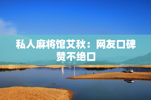 私人麻将馆艾秋：网友口碑赞不绝口