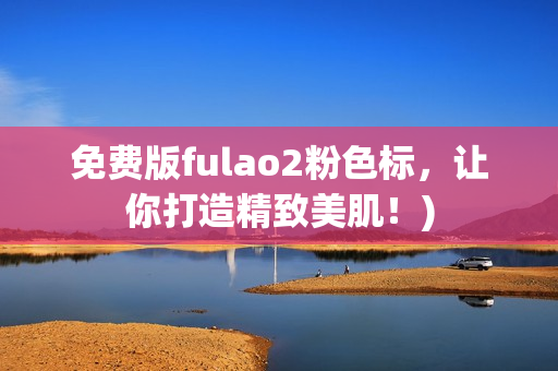 免费版fulao2粉色标，让你打造精致美肌！)