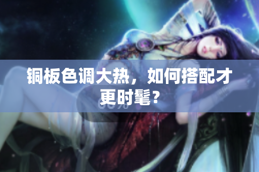 铜板色调大热，如何搭配才更时髦？