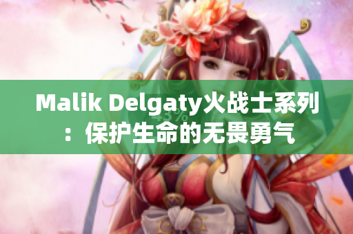 Malik Delgaty火战士系列：保护生命的无畏勇气