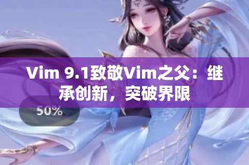Vim 9.1致敬Vim之父：继承创新，突破界限