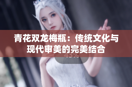 青花双龙梅瓶：传统文化与现代审美的完美结合