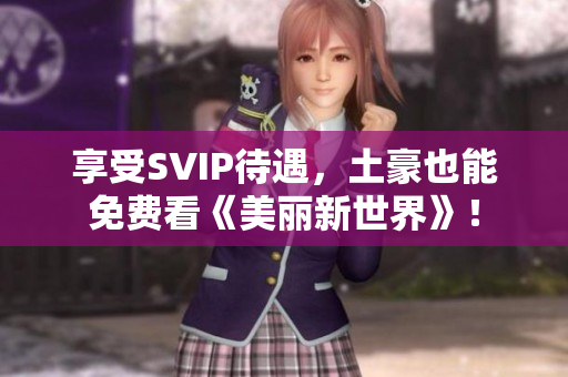 享受SVIP待遇，土豪也能免费看《美丽新世界》！