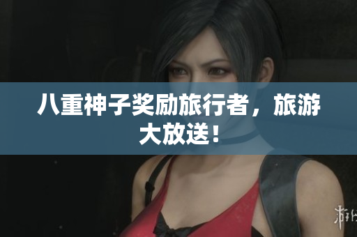 八重神子奖励旅行者，旅游大放送！
