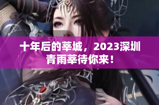 十年后的莘城，2023深圳青雨莘待你来！