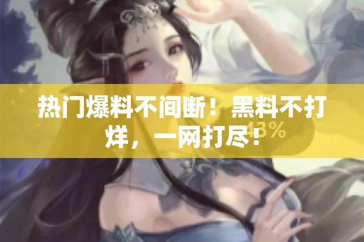 热门爆料不间断！黑料不打烊，一网打尽！
