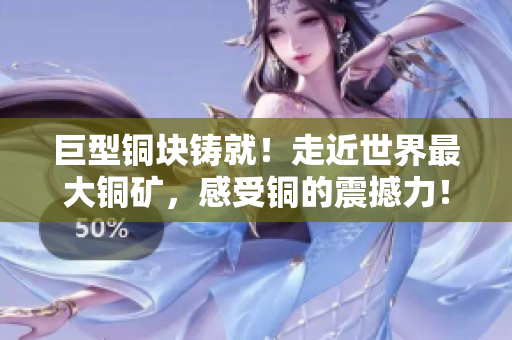 巨型铜块铸就！走近世界最大铜矿，感受铜的震撼力！