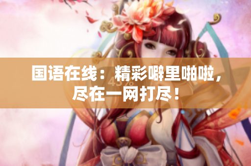 国语在线：精彩噼里啪啦，尽在一网打尽！