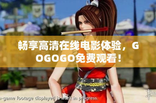 畅享高清在线电影体验，GOGOGO免费观看！