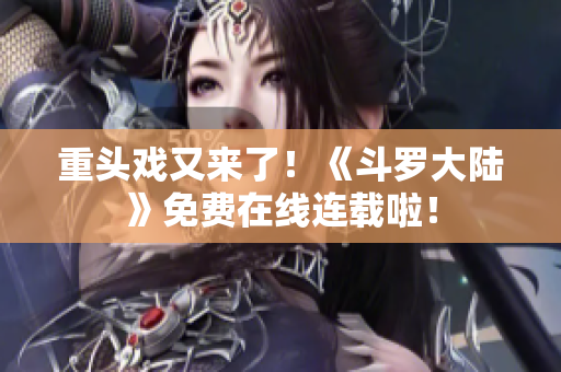 重头戏又来了！《斗罗大陆》免费在线连载啦！