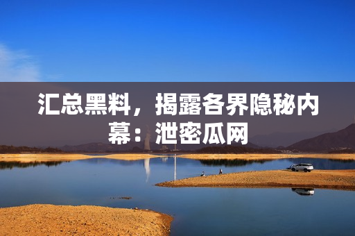 汇总黑料，揭露各界隐秘内幕：泄密瓜网