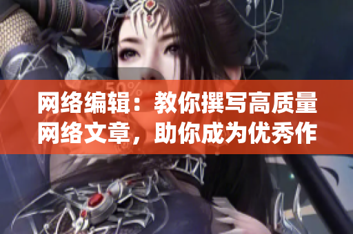 网络编辑：教你撰写高质量网络文章，助你成为优秀作家)