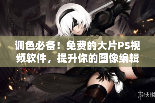 调色必备！免费的大片PS视频软件，提升你的图像编辑技能