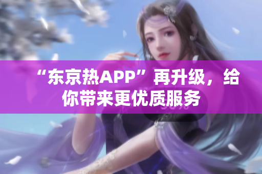 “东京热APP”再升级，给你带来更优质服务