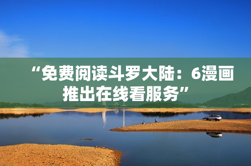 “免费阅读斗罗大陆：6漫画推出在线看服务”