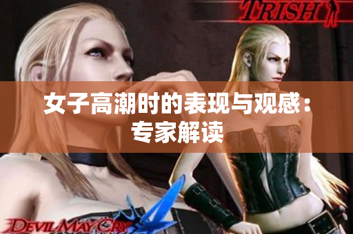 女子高潮时的表现与观感：专家解读
