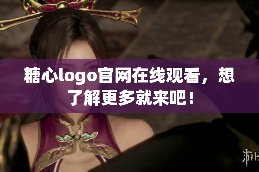 糖心logo官网在线观看，想了解更多就来吧！
