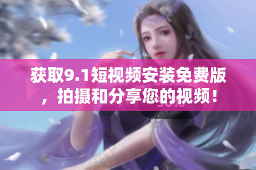 获取9.1短视频安装免费版，拍摄和分享您的视频！