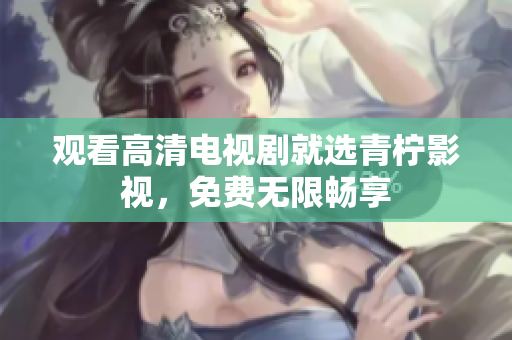 观看高清电视剧就选青柠影视，免费无限畅享