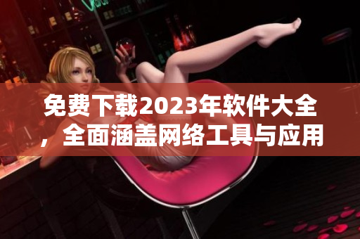 免费下载2023年软件大全，全面涵盖网络工具与应用