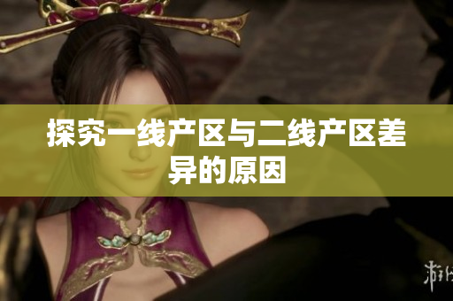 探究一线产区与二线产区差异的原因
