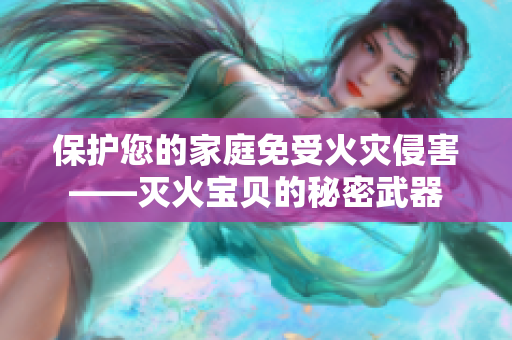 保护您的家庭免受火灾侵害——灭火宝贝的秘密武器