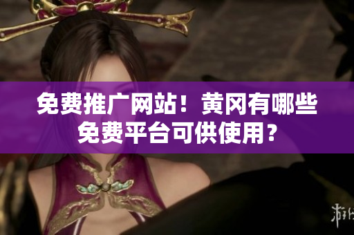 免费推广网站！黄冈有哪些免费平台可供使用？