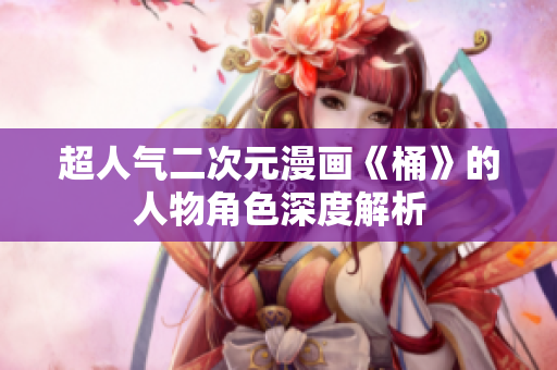 超人气二次元漫画《桶》的人物角色深度解析