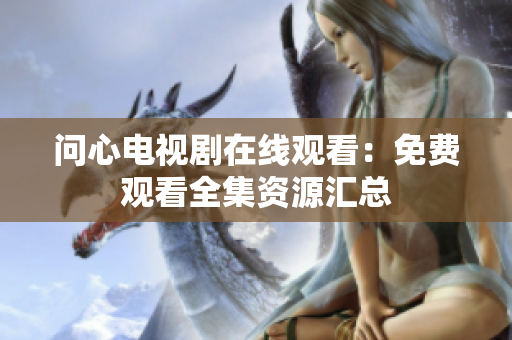 问心电视剧在线观看：免费观看全集资源汇总