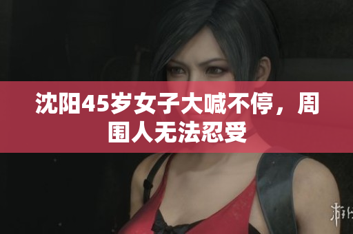 沈阳45岁女子大喊不停，周围人无法忍受