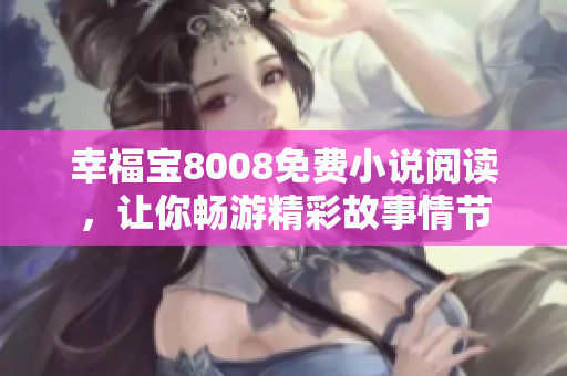 幸福宝8008免费小说阅读，让你畅游精彩故事情节