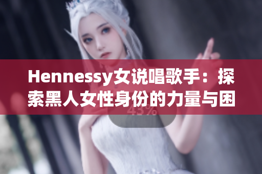 Hennessy女说唱歌手：探索黑人女性身份的力量与困境