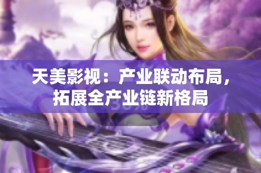 天美影视：产业联动布局，拓展全产业链新格局
