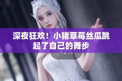 深夜狂欢！小猪草莓丝瓜跳起了自己的舞步
