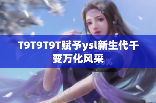T9T9T9T赋予ysl新生代千变万化风采