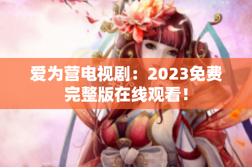 爱为营电视剧：2023免费完整版在线观看！