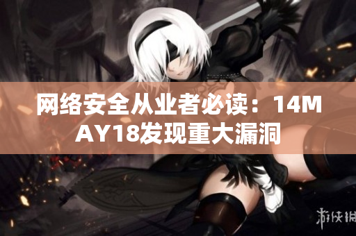 网络安全从业者必读：14MAY18发现重大漏洞