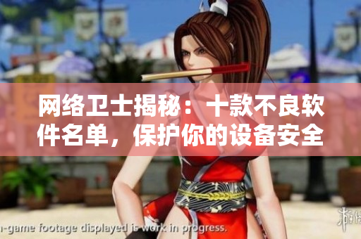 网络卫士揭秘：十款不良软件名单，保护你的设备安全