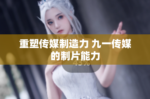 重塑传媒制造力 九一传媒的制片能力
