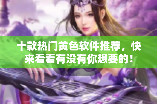 十款热门黄色软件推荐，快来看看有没有你想要的！