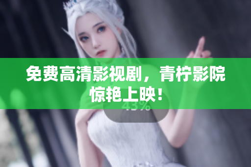 免费高清影视剧，青柠影院惊艳上映！